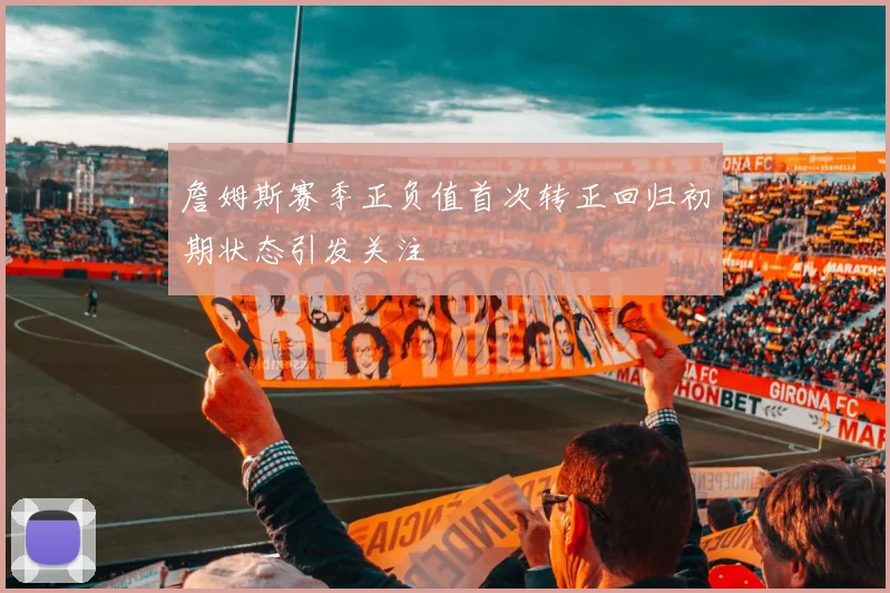詹姆斯赛季正负值首次转正回归初期状态引发关注