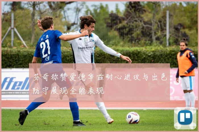 芬奇称赞爱德华兹耐心进攻与出色防守展现全能表现