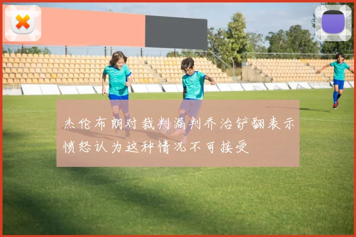 杰伦布朗对裁判漏判乔治铲翻表示愤怒认为这种情况不可接受