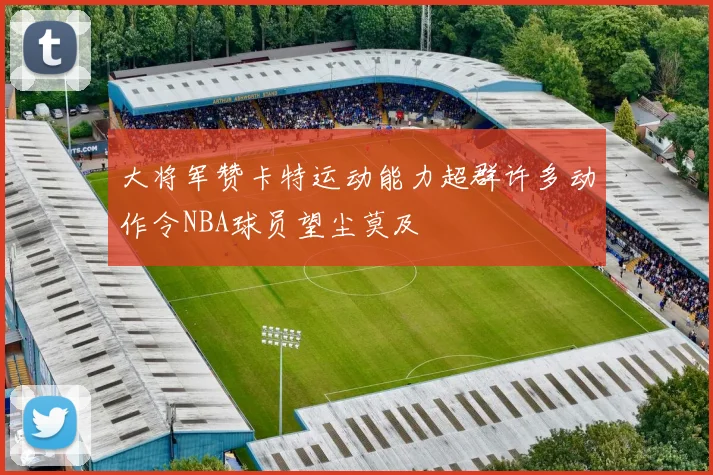大将军赞卡特运动能力超群许多动作令NBA球员望尘莫及