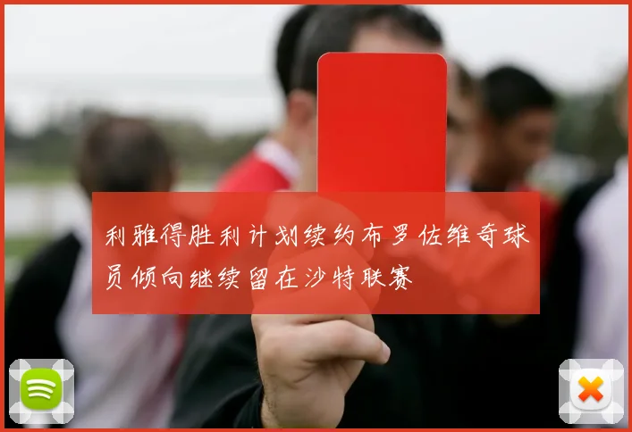 利雅得胜利计划续约布罗佐维奇球员倾向继续留在沙特联赛