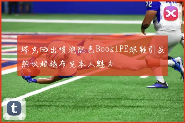 塔克晒出喷泡配色Book1PE球鞋引发热议超越布克本人魅力