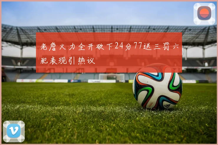 老詹火力全开砍下24分77送三罚六犯表现引热议