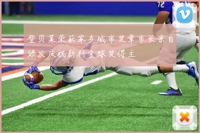 登贝莱荣获家乡城市奖章市长亲自颁发庆祝新科金球奖得主