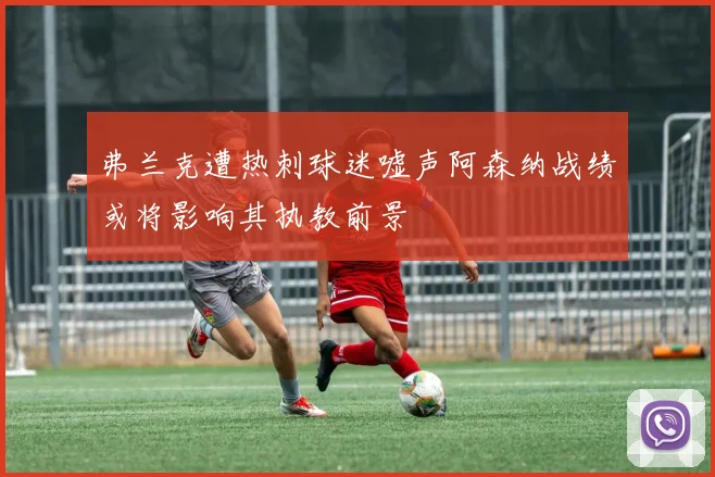 弗兰克遭热刺球迷嘘声阿森纳战绩或将影响其执教前景