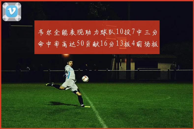 韦尔全能表现助力球队10投7中三分命中率高达50贡献16分13板4前场板