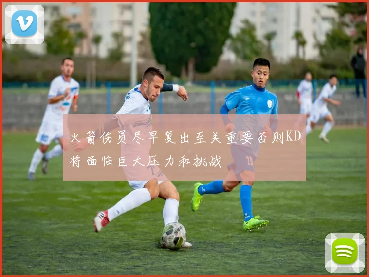 火箭伤员尽早复出至关重要否则KD将面临巨大压力和挑战