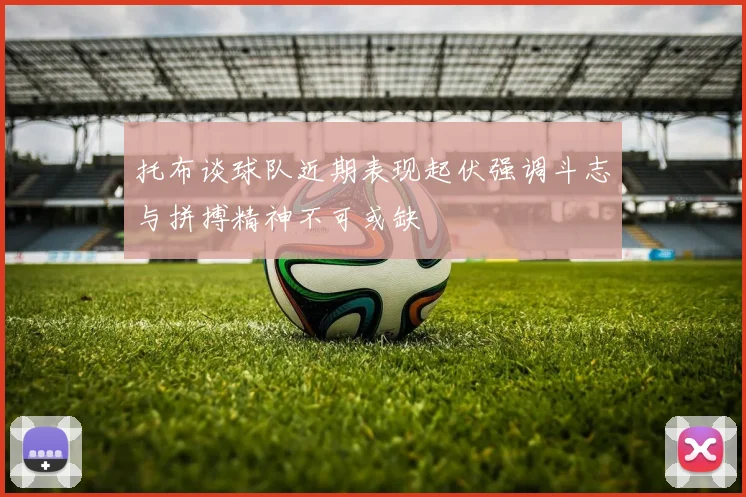 托布谈球队近期表现起伏强调斗志与拼搏精神不可或缺