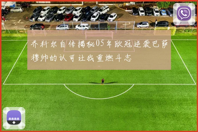 乔科尔自传揭秘05年欧冠逆袭巴萨穆帅的认可让我重燃斗志