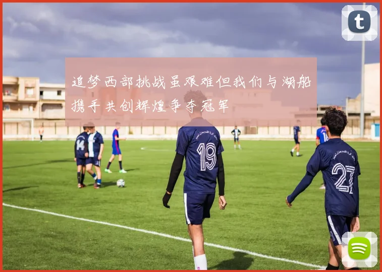 追梦西部挑战虽艰难但我们与湖船携手共创辉煌争夺冠军