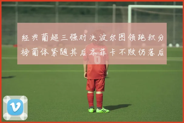 经典葡超三强对决波尔图领跑积分榜葡体紧随其后本菲卡不败仍落后八分