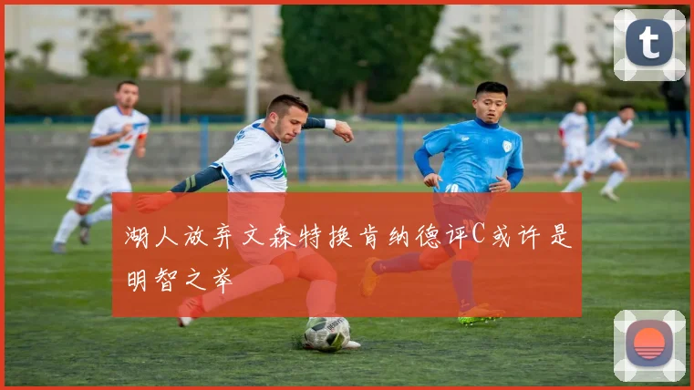 湖人放弃文森特换肯纳德评C或许是明智之举