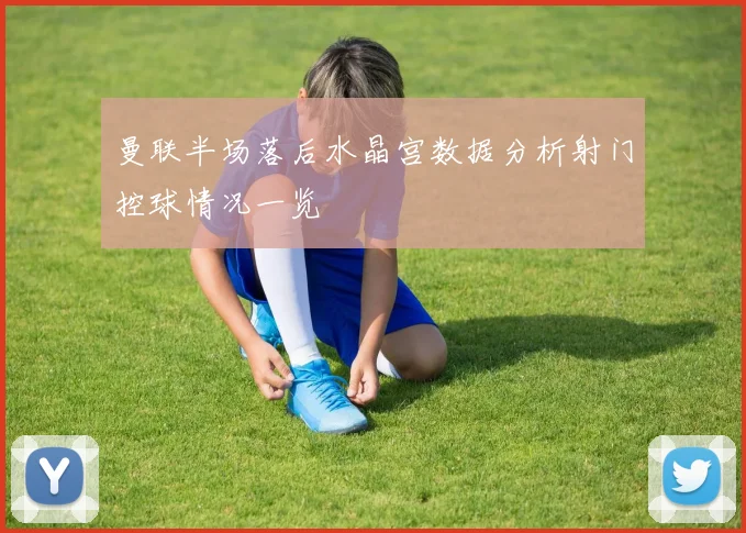 曼联半场落后水晶宫数据分析射门控球情况一览