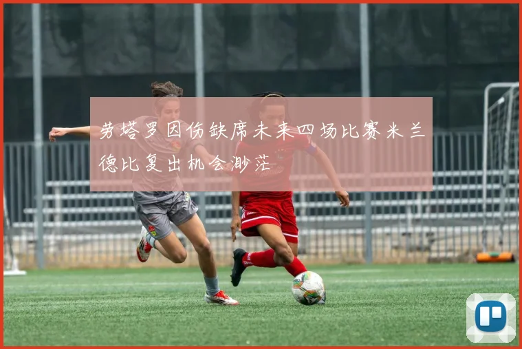 劳塔罗因伤缺席未来四场比赛米兰德比复出机会渺茫