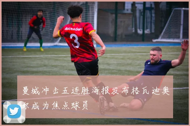曼城冲击五连胜海报发布格瓦迪奥尔成为焦点球员
