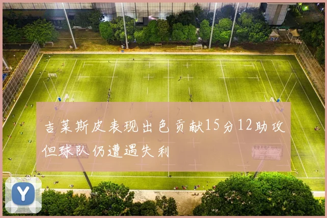 吉莱斯皮表现出色贡献15分12助攻但球队仍遭遇失利