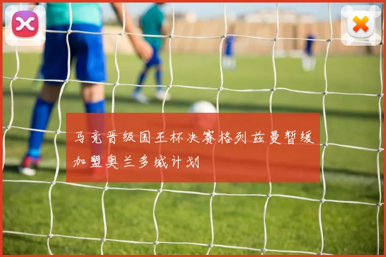 马竞晋级国王杯决赛格列兹曼暂缓加盟奥兰多城计划