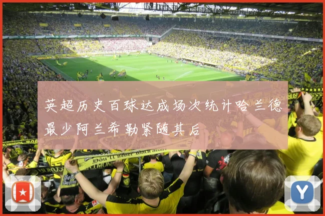 英超历史百球达成场次统计哈兰德最少阿兰希勒紧随其后