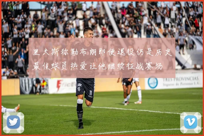 里夫斯称勒布朗即便退役仍是历史最佳球员热爱让他继续征战赛场