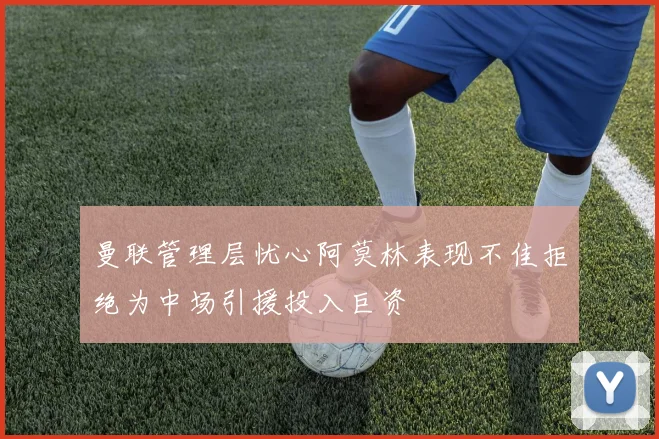 曼联管理层忧心阿莫林表现不佳拒绝为中场引援投入巨资