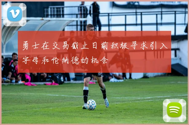 勇士在交易截止日前积极寻求引入字母和伦纳德的机会