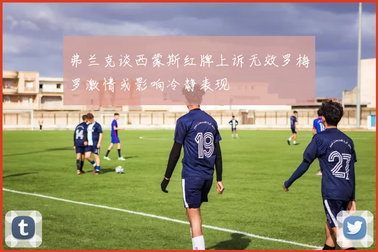 弗兰克谈西蒙斯红牌上诉无效罗梅罗激情或影响冷静表现