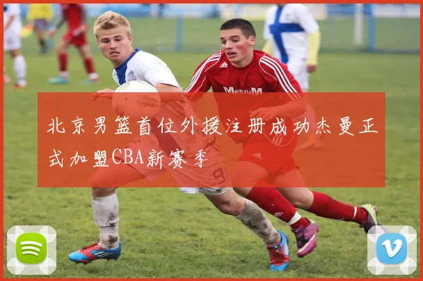 北京男篮首位外援注册成功杰曼正式加盟CBA新赛季
