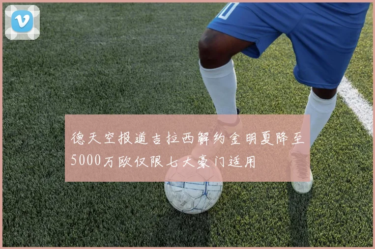 德天空报道吉拉西解约金明夏降至5000万欧仅限七大豪门适用