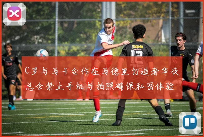 C罗与马卡合作在马德里打造奢华夜总会禁止手机与拍照确保私密体验