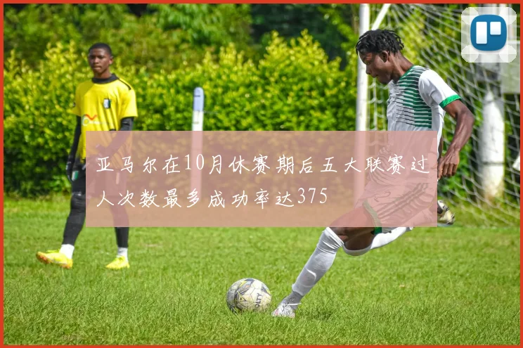 亚马尔在10月休赛期后五大联赛过人次数最多成功率达375