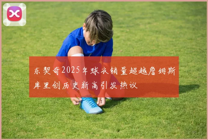 东契奇2025年球衣销量超越詹姆斯库里创历史新高引发热议