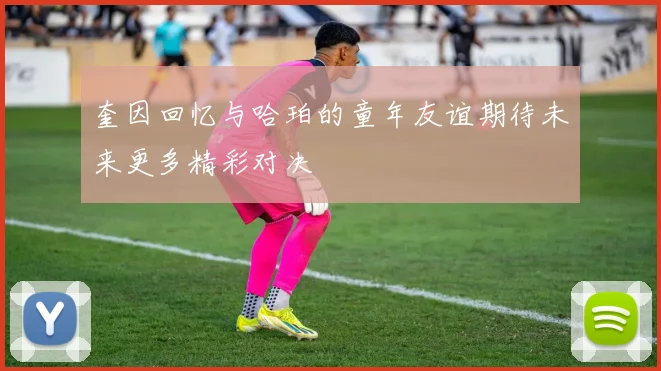 奎因回忆与哈珀的童年友谊期待未来更多精彩对决