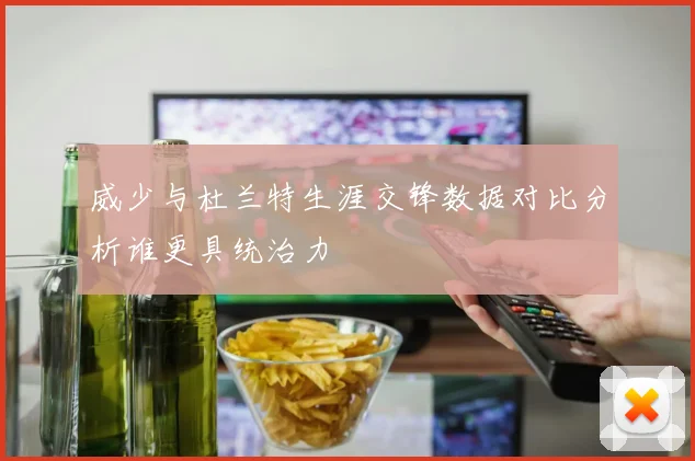 威少与杜兰特生涯交锋数据对比分析谁更具统治力